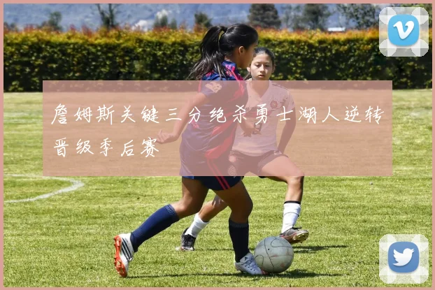 詹姆斯关键三分绝杀勇士湖人逆转晋级季后赛