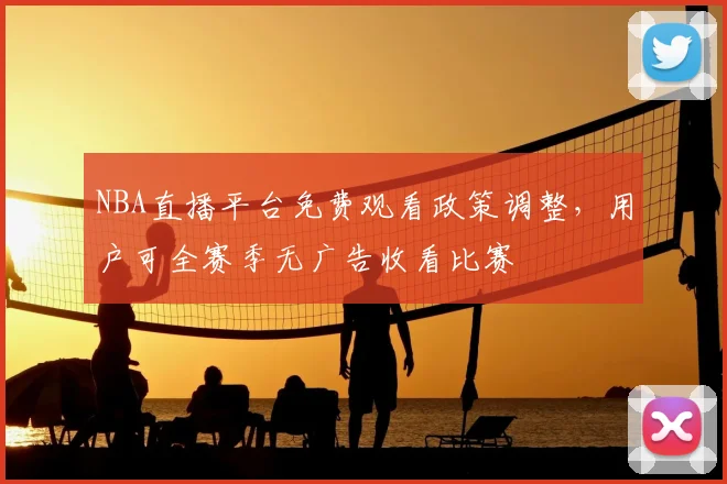 NBA直播平台免费观看政策调整,用户可全赛季无广告收看比赛
