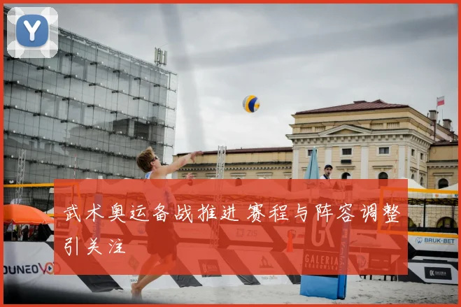 武术奥运备战推进 赛程与阵容调整引关注