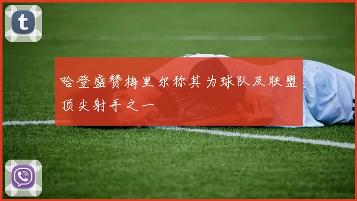 哈登盛赞梅里尔称其为球队及联盟顶尖射手之一