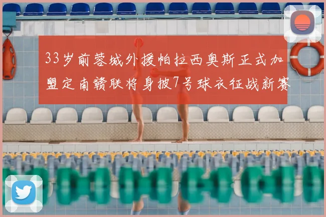 33岁前蓉城外援帕拉西奥斯正式加盟定南赣联将身披7号球衣征战新赛季