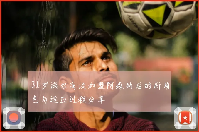 31岁诺尔高谈加盟阿森纳后的新角色与适应过程分享