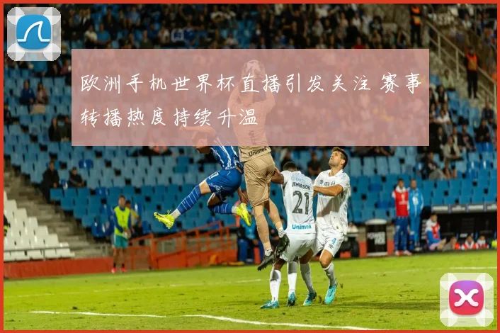 欧洲手机世界杯直播引发关注 赛事转播热度持续升温