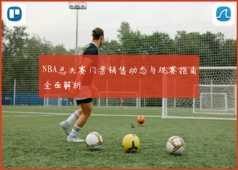 NBA总决赛门票销售动态与观赛指南全面解析