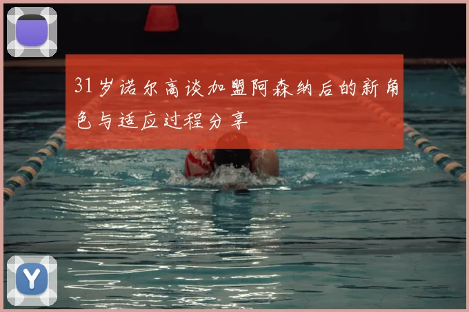 31岁诺尔高谈加盟阿森纳后的新角色与适应过程分享