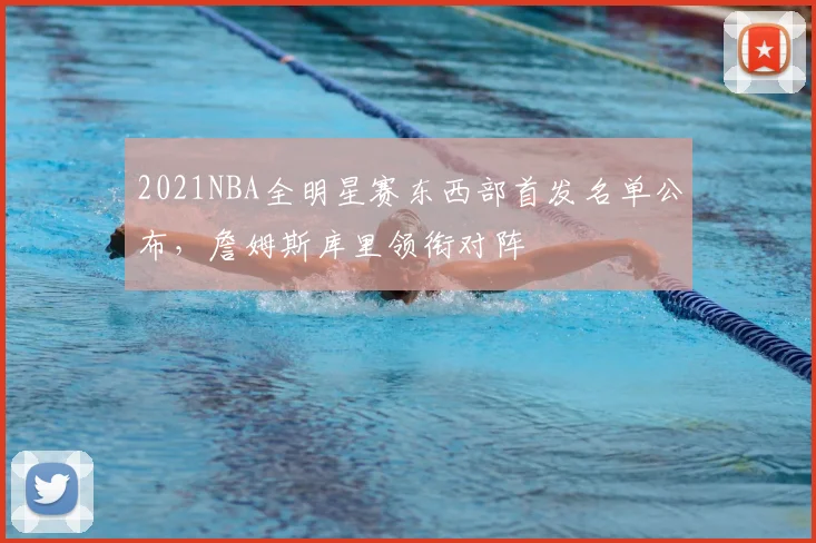 2021NBA全明星赛东西部首发名单公布,詹姆斯库里领衔对阵