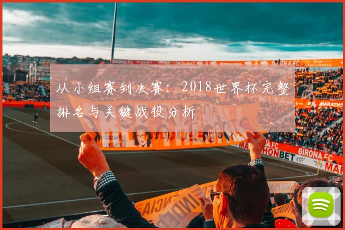 从小组赛到决赛：2018世界杯完整排名与关键战役分析