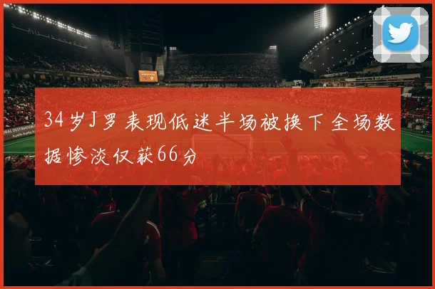 34岁J罗表现低迷半场被换下全场数据惨淡仅获66分