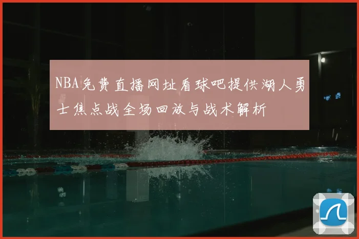 NBA免费直播网址看球吧提供湖人勇士焦点战全场回放与战术解析