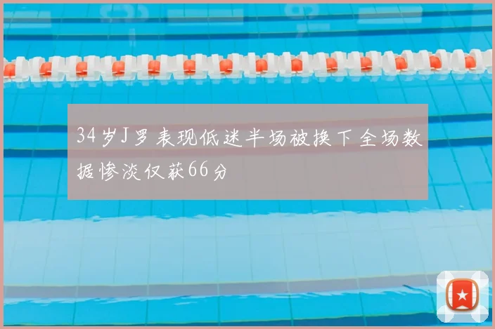 34岁J罗表现低迷半场被换下全场数据惨淡仅获66分