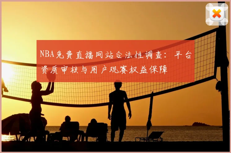 NBA免费直播网站合法性调查:平台资质审核与用户观赛权益保障