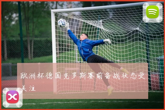 欧洲杯德国克罗斯赛前备战状态受关注