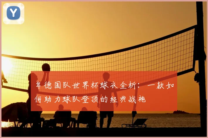 年德国队世界杯球衣全析：一款如何助力球队登顶的经典战袍