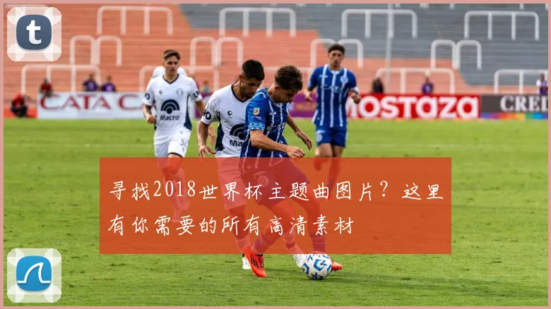 寻找2018世界杯主题曲图片？这里有你需要的所有高清素材