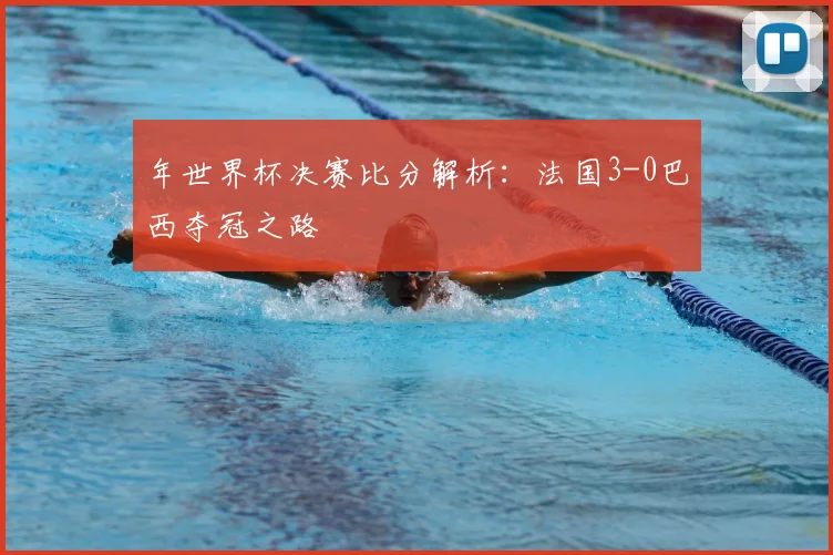 年世界杯决赛比分解析:法国3-0巴西夺冠之路