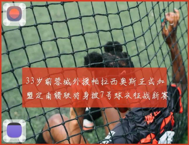 33岁前蓉城外援帕拉西奥斯正式加盟定南赣联将身披7号球衣征战新赛季