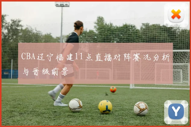 CBA辽宁福建11点直播对阵赛况分析与晋级前景