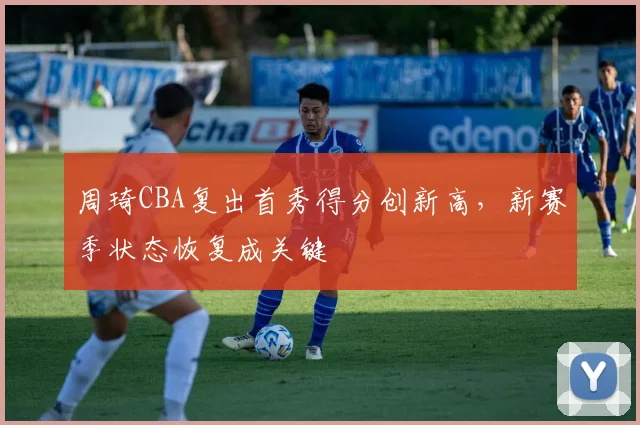 周琦CBA复出首秀得分创新高，新赛季状态恢复成关键