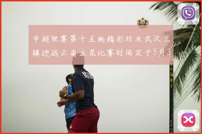 中超联赛第十五轮精彩对决武汉三镇迎战云南玉昆比赛时间定于5月31日19时35分
