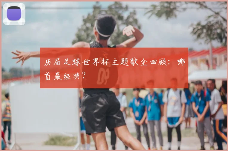 历届足球世界杯主题歌全回顾:哪首最经典?