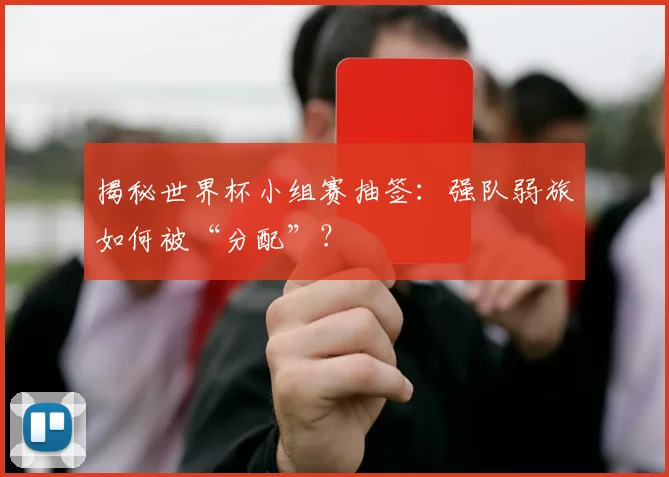 揭秘世界杯小组赛抽签:强队弱旅如何被“分配”?