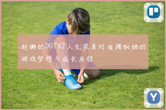 赵娜的DOTA2人生深度对话揭秘她的游戏梦想与成长历程