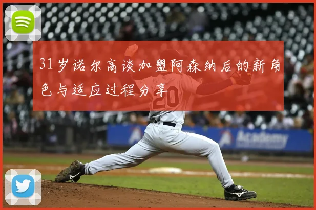 31岁诺尔高谈加盟阿森纳后的新角色与适应过程分享