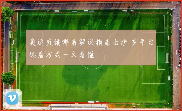 奥运直播哪看解说指南出炉 多平台观看方式一文看懂