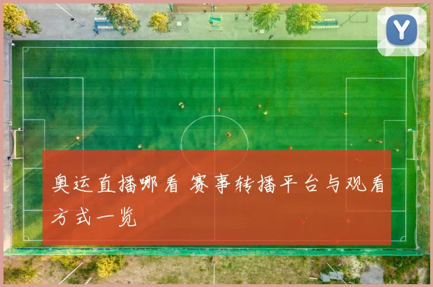 奥运直播哪看 赛事转播平台与观看方式一览