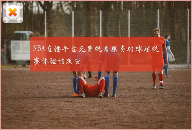 NBA直播平台免费观看服务对球迷观赛体验的改变