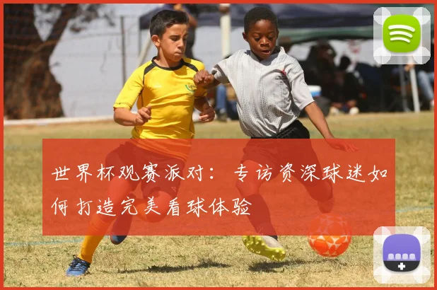 世界杯观赛派对:专访资深球迷如何打造完美看球体验