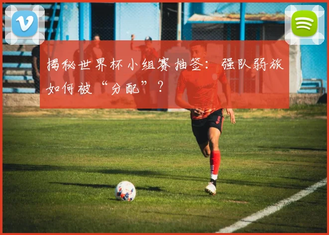 揭秘世界杯小组赛抽签：强队弱旅如何被“分配”？
