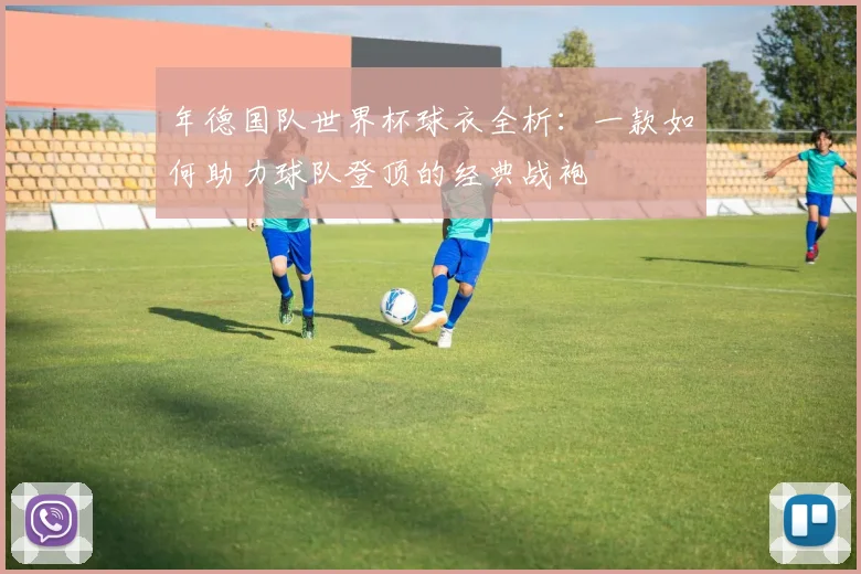 年德国队世界杯球衣全析:一款如何助力球队登顶的经典战袍