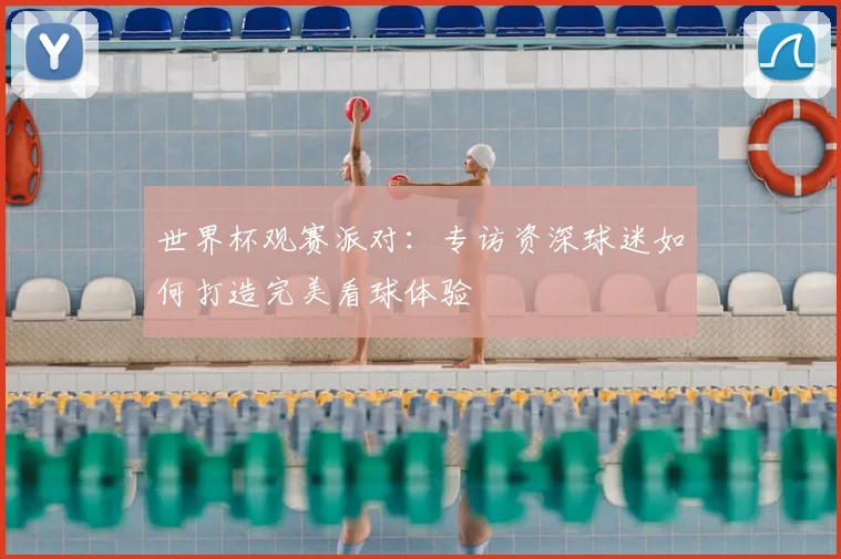 世界杯观赛派对:专访资深球迷如何打造完美看球体验