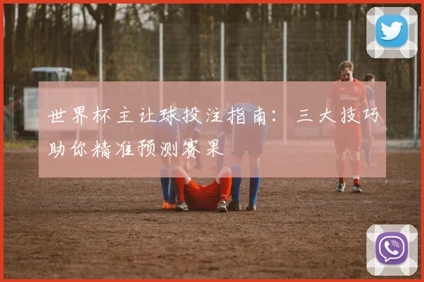 世界杯主让球投注指南：三大技巧助你精准预测赛果