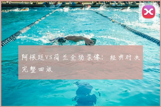 阿根廷vs荷兰全场录像:经典对决完整回放