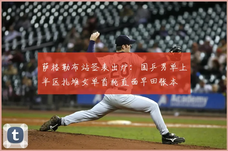 萨格勒布站签表出炉:国乒男单上半区扎堆女单首轮直面早田张本