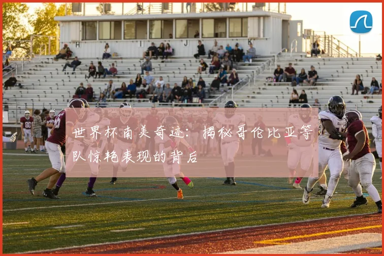 世界杯南美奇迹:揭秘哥伦比亚等队惊艳表现的背后