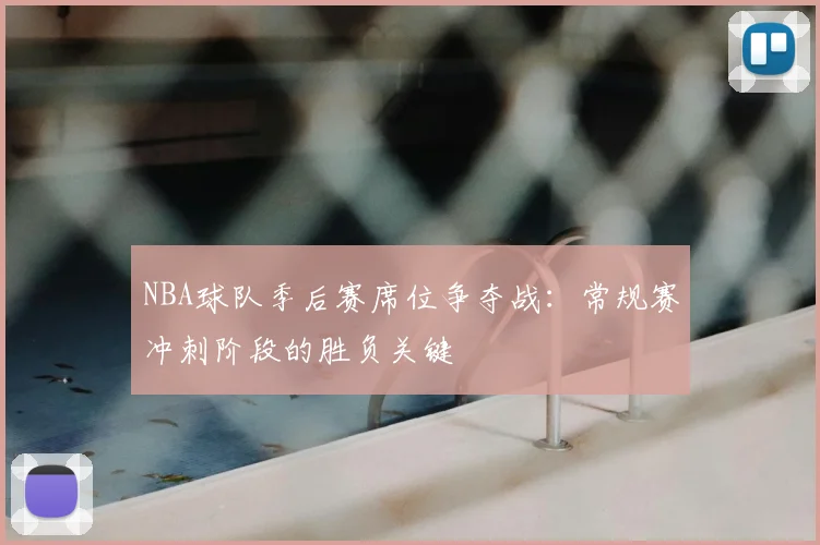 NBA球队季后赛席位争夺战:常规赛冲刺阶段的胜负关键