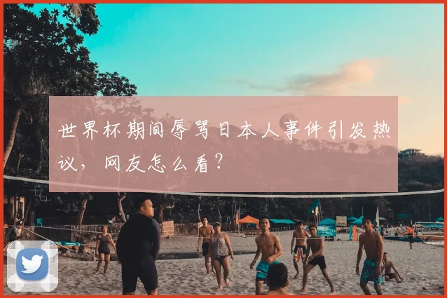 世界杯期间辱骂日本人事件引发热议，网友怎么看？