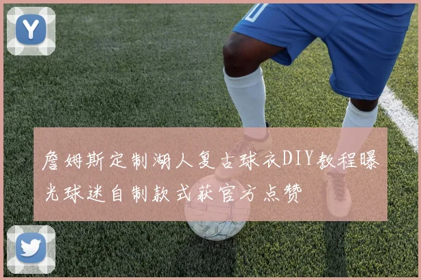 詹姆斯定制湖人复古球衣DIY教程曝光球迷自制款式获官方点赞