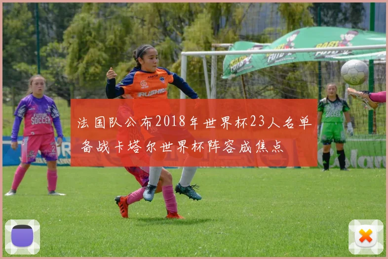 法国队公布2018年世界杯23人名单 备战卡塔尔世界杯阵容成焦点