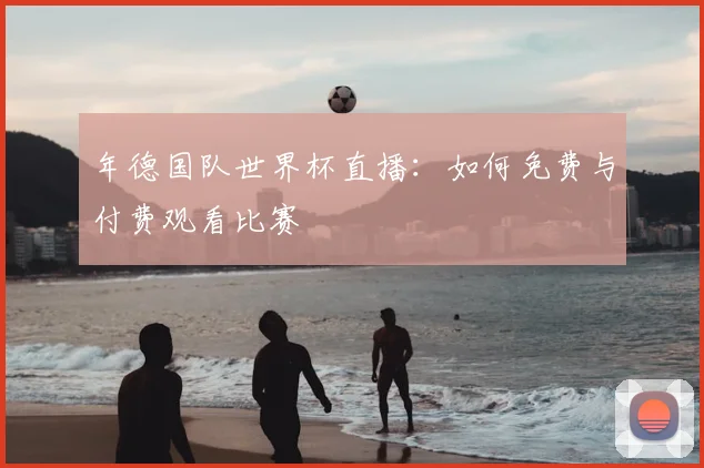 年德国队世界杯直播：如何免费与付费观看比赛