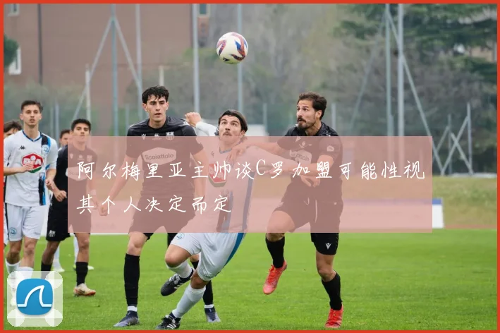 阿尔梅里亚主帅谈C罗加盟可能性视其个人决定而定