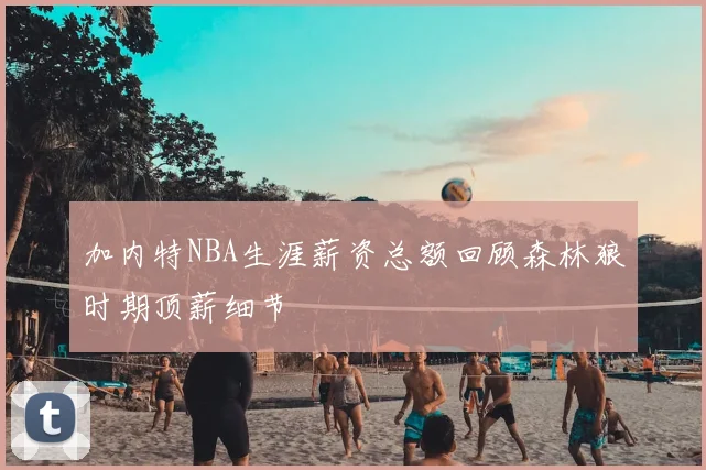 加内特NBA生涯薪资总额回顾森林狼时期顶薪细节
