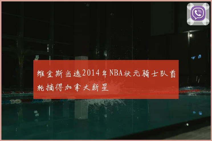 维金斯当选2014年NBA状元骑士队首轮摘得加拿大新星