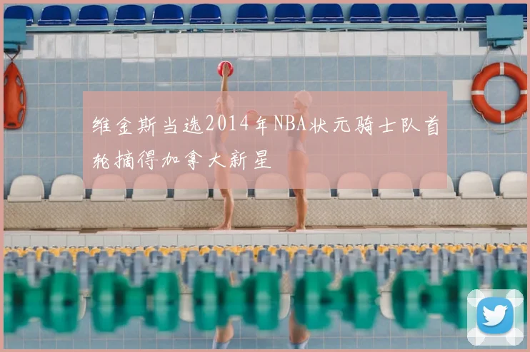 维金斯当选2014年NBA状元骑士队首轮摘得加拿大新星