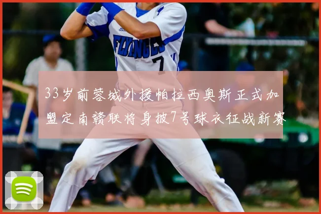 33岁前蓉城外援帕拉西奥斯正式加盟定南赣联将身披7号球衣征战新赛季