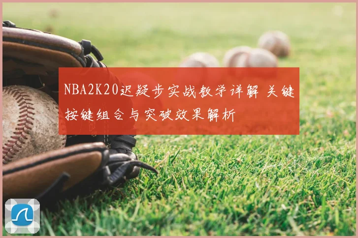 NBA2K20迟疑步实战教学详解 关键按键组合与突破效果解析