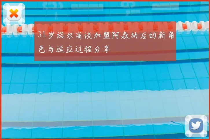 31岁诺尔高谈加盟阿森纳后的新角色与适应过程分享